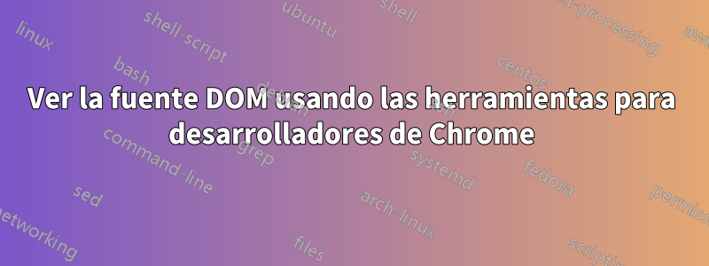 Ver la fuente DOM usando las herramientas para desarrolladores de Chrome
