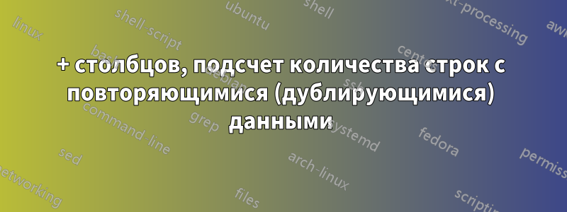 170+ столбцов, подсчет количества строк с повторяющимися (дублирующимися) данными