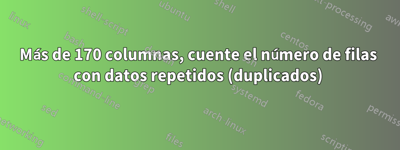 Más de 170 columnas, cuente el número de filas con datos repetidos (duplicados)