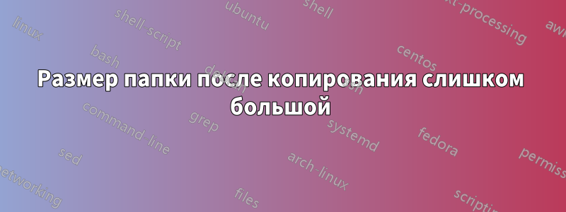 Размер папки после копирования слишком большой