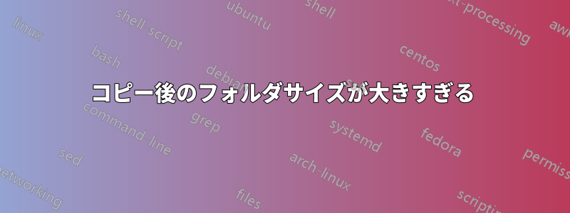 コピー後のフォルダサイズが大きすぎる
