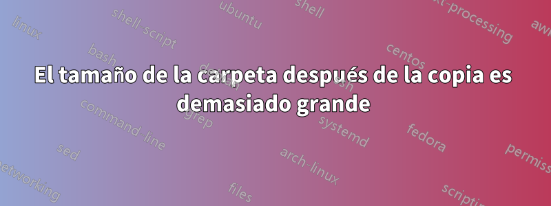 El tamaño de la carpeta después de la copia es demasiado grande