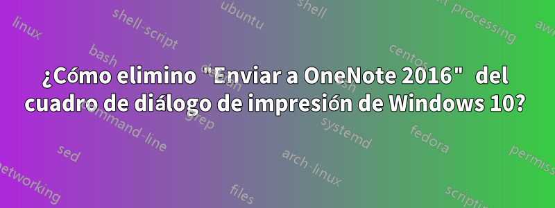 ¿Cómo elimino "Enviar a OneNote 2016" del cuadro de diálogo de impresión de Windows 10?