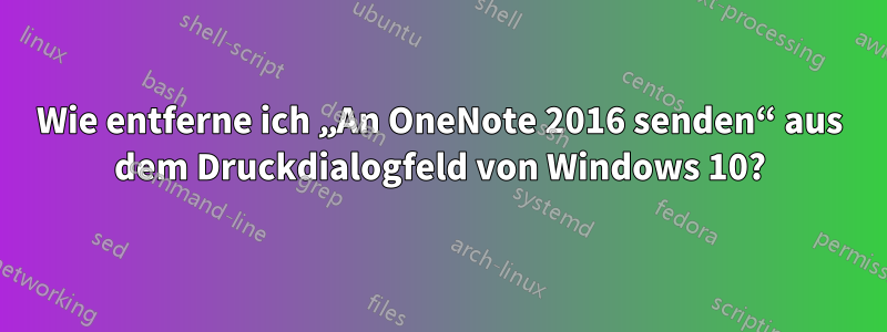 Wie entferne ich „An OneNote 2016 senden“ aus dem Druckdialogfeld von Windows 10?