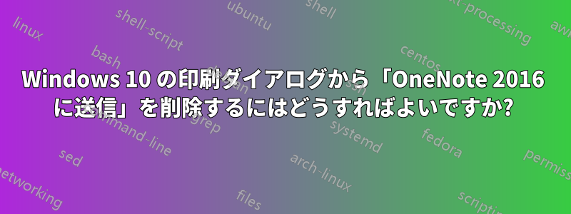 Windows 10 の印刷ダイアログから「OneNote 2016 に送信」を削除するにはどうすればよいですか?