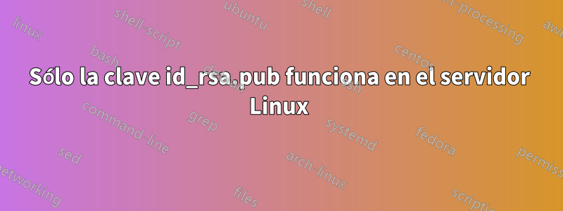 Sólo la clave id_rsa.pub funciona en el servidor Linux
