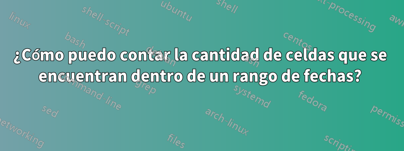 ¿Cómo puedo contar la cantidad de celdas que se encuentran dentro de un rango de fechas?