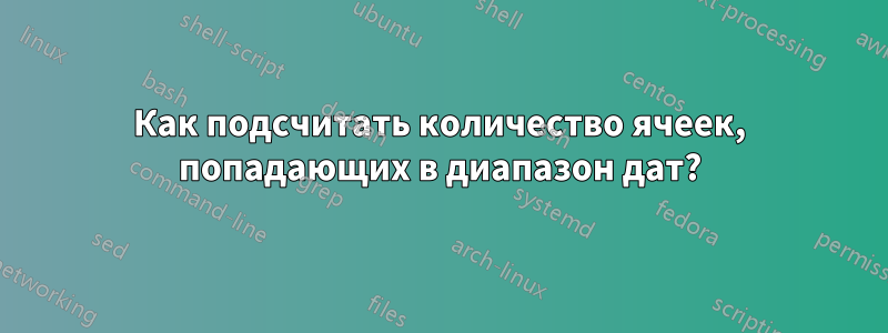Как подсчитать количество ячеек, попадающих в диапазон дат?