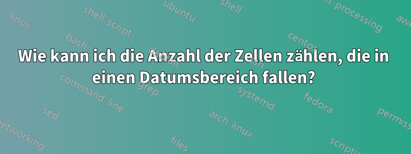 Wie kann ich die Anzahl der Zellen zählen, die in einen Datumsbereich fallen?