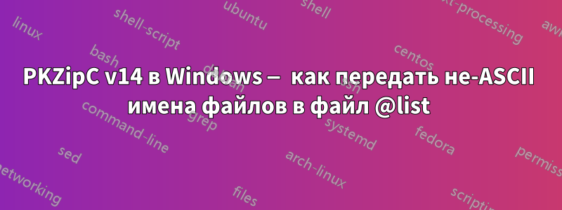 PKZipC v14 в Windows — как передать не-ASCII имена файлов в файл @list