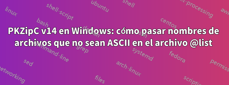 PKZipC v14 en Windows: cómo pasar nombres de archivos que no sean ASCII en el archivo @list