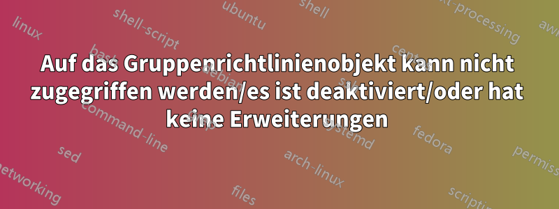 Auf das Gruppenrichtlinienobjekt kann nicht zugegriffen werden/es ist deaktiviert/oder hat keine Erweiterungen