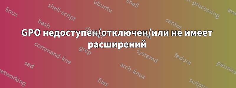 GPO недоступен/отключен/или не имеет расширений