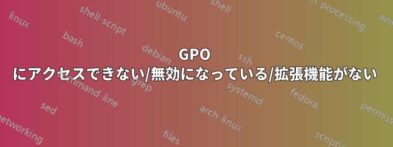 GPO にアクセスできない/無効になっている/拡張機能がない