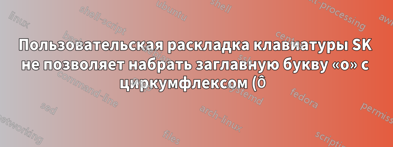 Пользовательская раскладка клавиатуры SK не позволяет набрать заглавную букву «o» с циркумфлексом (Ô)