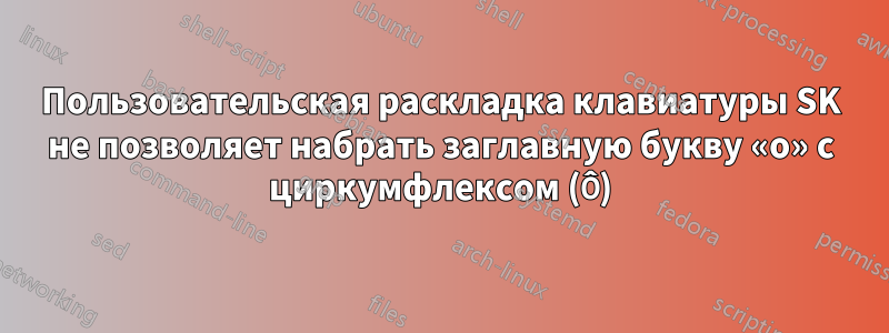 Пользовательская раскладка клавиатуры SK не позволяет набрать заглавную букву «o» с циркумфлексом (Ô)
