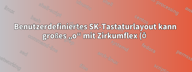 Benutzerdefiniertes SK-Tastaturlayout kann großes „o“ mit Zirkumflex (Ô) nicht eingeben