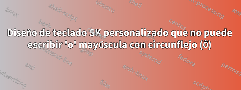 Diseño de teclado SK personalizado que no puede escribir 'o' mayúscula con circunflejo (Ô)