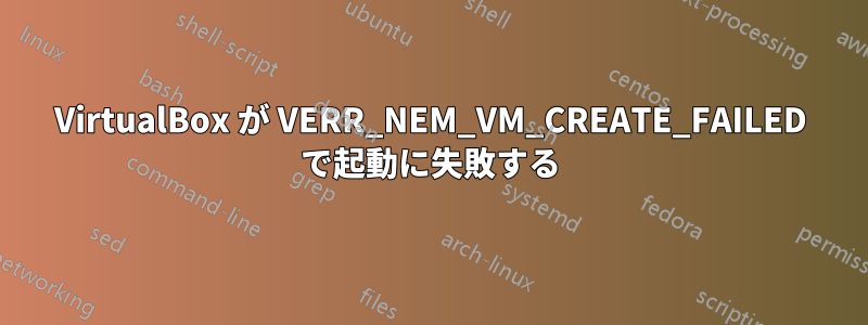 VirtualBox が VERR_NEM_VM_CREATE_FAILED で起動に失敗する