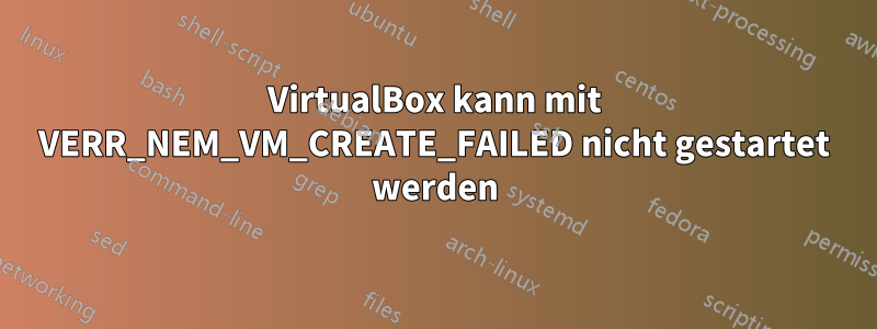 VirtualBox kann mit VERR_NEM_VM_CREATE_FAILED nicht gestartet werden