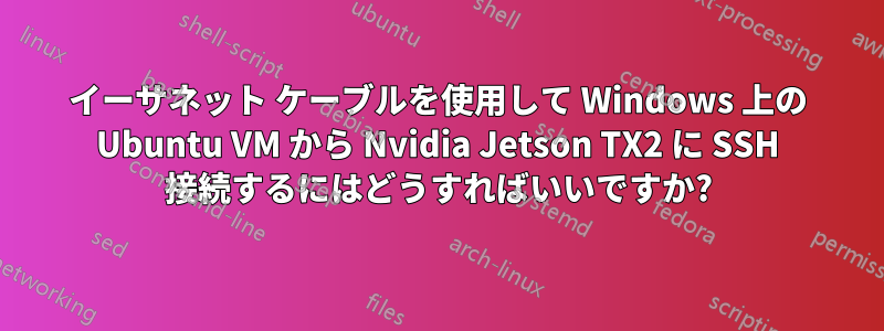 イーサネット ケーブルを使用して Windows 上の Ubuntu VM から Nvidia Jetson TX2 に SSH 接続するにはどうすればいいですか?