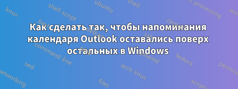 Как сделать так, чтобы напоминания календаря Outlook оставались поверх остальных в Windows