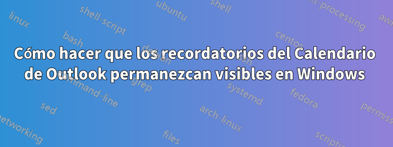 Cómo hacer que los recordatorios del Calendario de Outlook permanezcan visibles en Windows