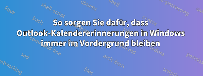 So sorgen Sie dafür, dass Outlook-Kalendererinnerungen in Windows immer im Vordergrund bleiben