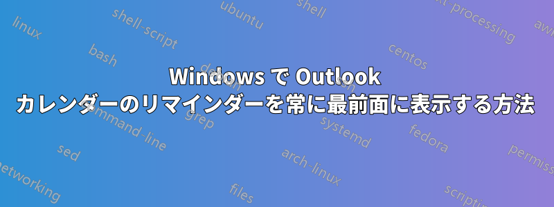 Windows で Outlook カレンダーのリマインダーを常に最前面に表示する方法