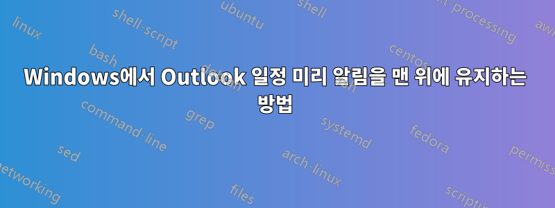 Windows에서 Outlook 일정 미리 알림을 맨 위에 유지하는 방법