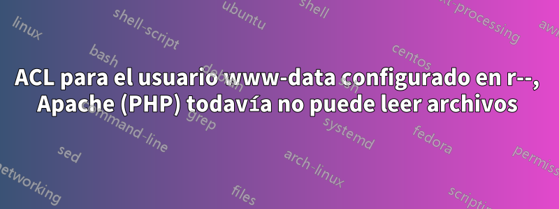 ACL para el usuario www-data configurado en r--, Apache (PHP) todavía no puede leer archivos
