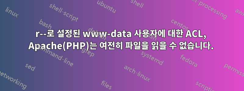 r--로 설정된 www-data 사용자에 대한 ACL, Apache(PHP)는 여전히 파일을 읽을 수 없습니다.