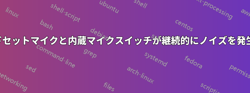 ヘッドセットマイクと内蔵マイクスイッチが継続的にノイズを発生する