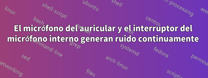 El micrófono del auricular y el interruptor del micrófono interno generan ruido continuamente