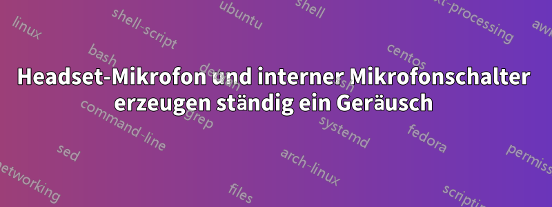 Headset-Mikrofon und interner Mikrofonschalter erzeugen ständig ein Geräusch