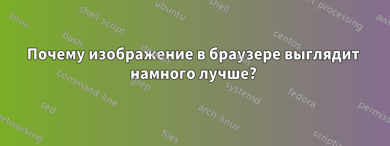 Почему изображение в браузере выглядит намного лучше?