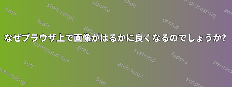 なぜブラウザ上で画像がはるかに良くなるのでしょうか?