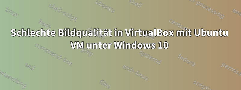 Schlechte Bildqualität in VirtualBox mit Ubuntu VM unter Windows 10