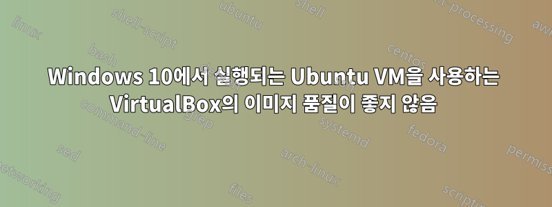 Windows 10에서 실행되는 Ubuntu VM을 사용하는 VirtualBox의 이미지 품질이 좋지 않음