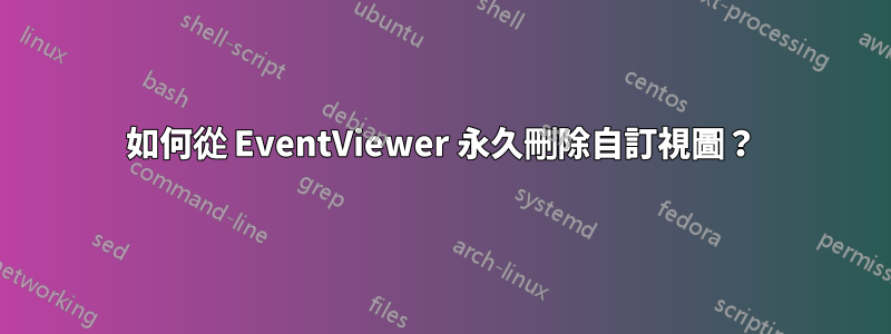 如何從 EventViewer 永久刪除自訂視圖？