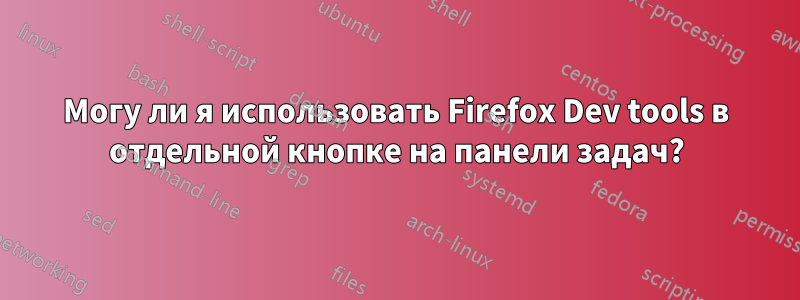 Могу ли я использовать Firefox Dev tools в отдельной кнопке на панели задач?