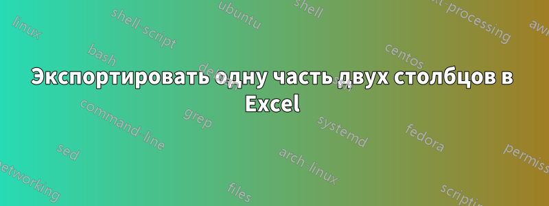 Экспортировать одну часть двух столбцов в Excel