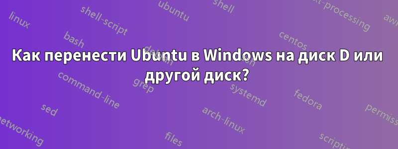 Как перенести Ubuntu в Windows на диск D или другой диск?