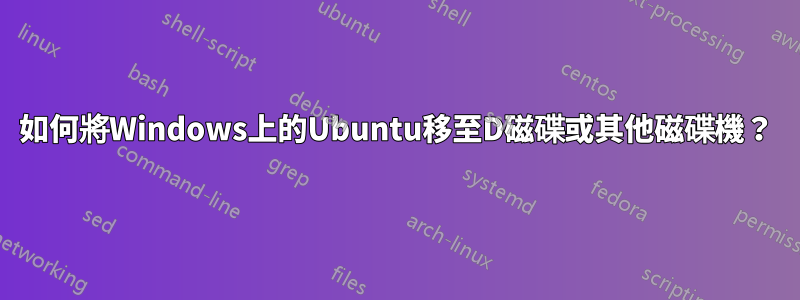 如何將Windows上的Ubuntu移至D磁碟或其他磁碟機？