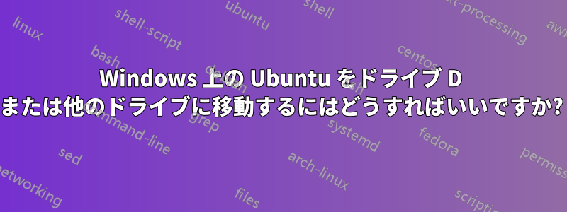 Windows 上の Ubuntu をドライブ D または他のドライブに移動するにはどうすればいいですか?