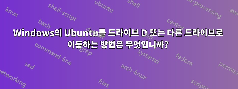 Windows의 Ubuntu를 드라이브 D 또는 다른 드라이브로 이동하는 방법은 무엇입니까?