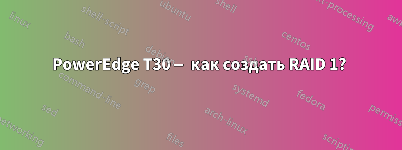 PowerEdge T30 — как создать RAID 1?