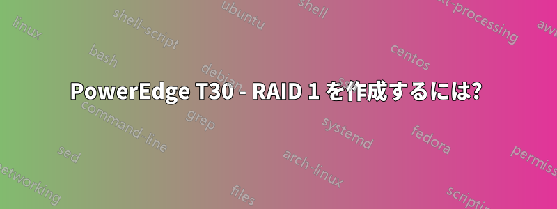 PowerEdge T30 - RAID 1 を作成するには?