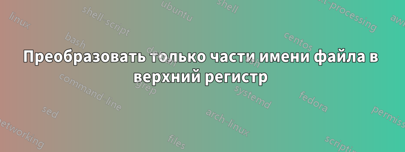 Преобразовать только части имени файла в верхний регистр