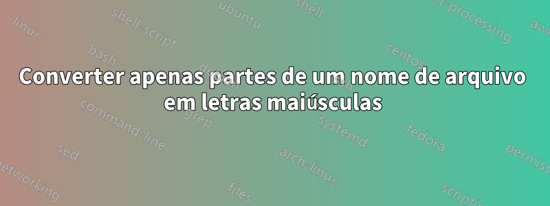 Converter apenas partes de um nome de arquivo em letras maiúsculas